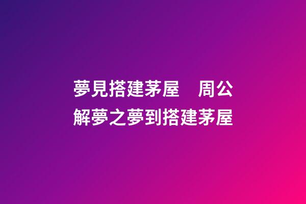 夢見搭建茅屋　周公解夢之夢到搭建茅屋
